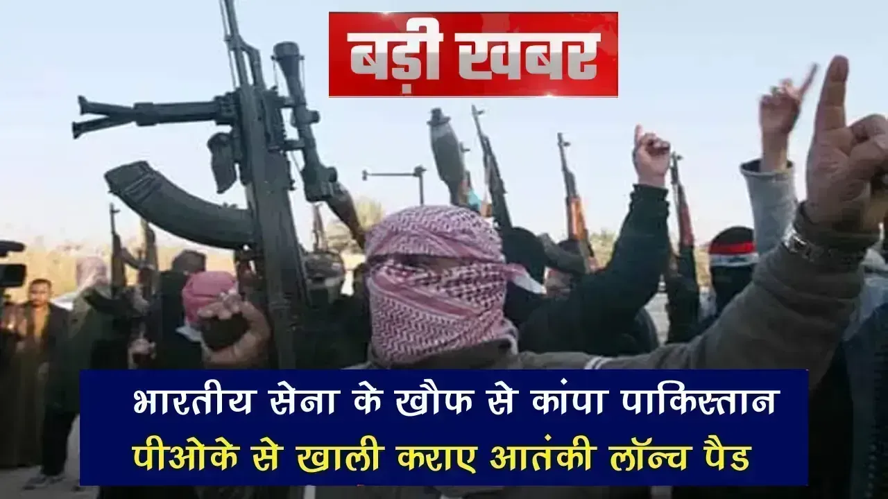 भारतीय सेना के खौफ से कांप रहा है पाकिस्तान, POK से आतंकी लॉन्च पैड खाली कराए गए